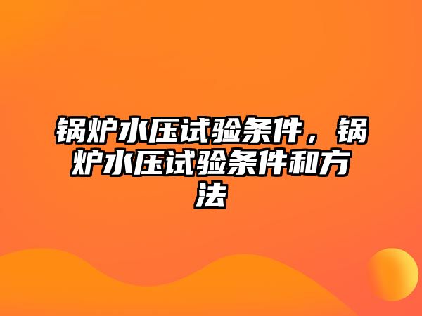 鍋爐水壓試驗(yàn)條件，鍋爐水壓試驗(yàn)條件和方法