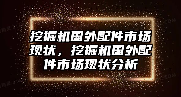 挖掘機(jī)國外配件市場現(xiàn)狀，挖掘機(jī)國外配件市場現(xiàn)狀分析