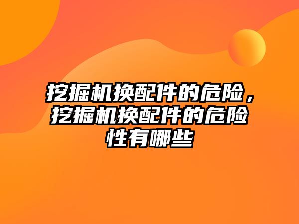 挖掘機換配件的危險，挖掘機換配件的危險性有哪些