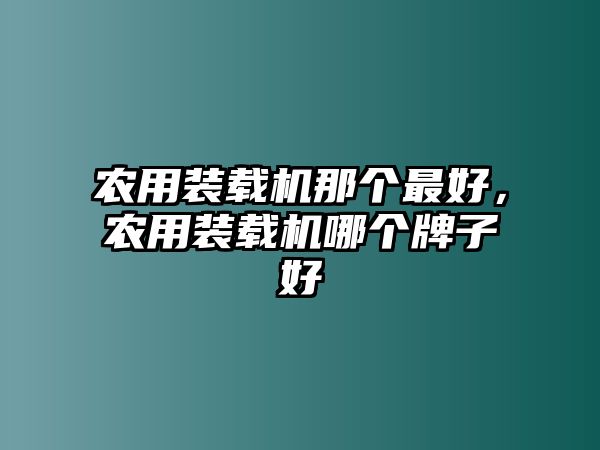 農(nóng)用裝載機那個最好，農(nóng)用裝載機哪個牌子好