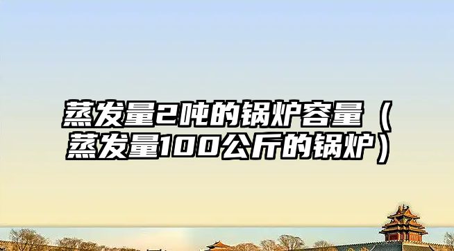 蒸發(fā)量2噸的鍋爐容量（蒸發(fā)量100公斤的鍋爐）