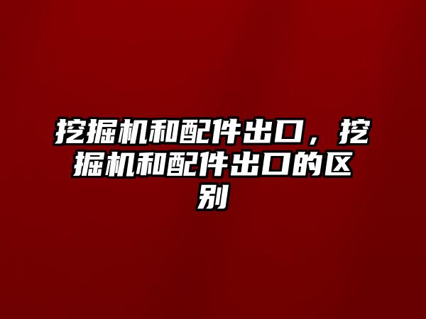 挖掘機和配件出口，挖掘機和配件出口的區(qū)別