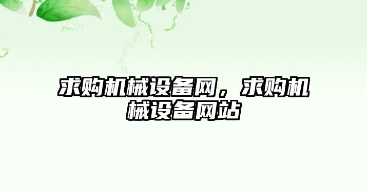 求購(gòu)機(jī)械設(shè)備網(wǎng)，求購(gòu)機(jī)械設(shè)備網(wǎng)站