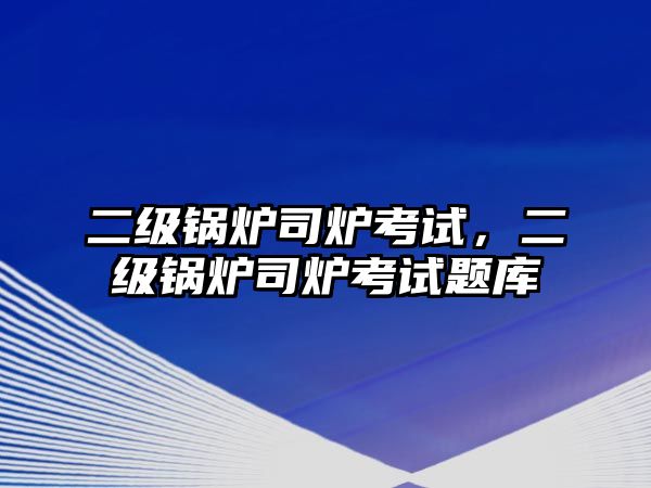 二級鍋爐司爐考試，二級鍋爐司爐考試題庫