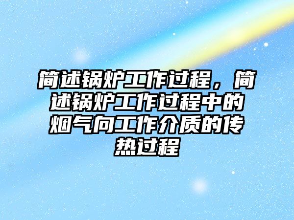 簡述鍋爐工作過程，簡述鍋爐工作過程中的煙氣向工作介質的傳熱過程