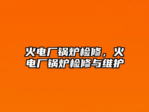 火電廠鍋爐檢修，火電廠鍋爐檢修與維護