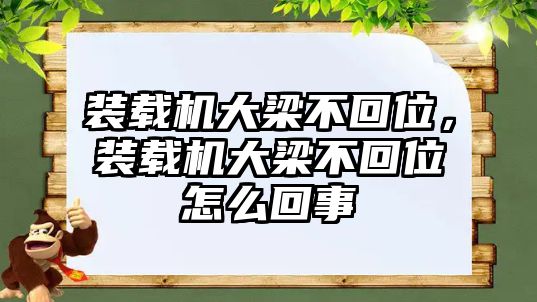 裝載機大梁不回位，裝載機大梁不回位怎么回事