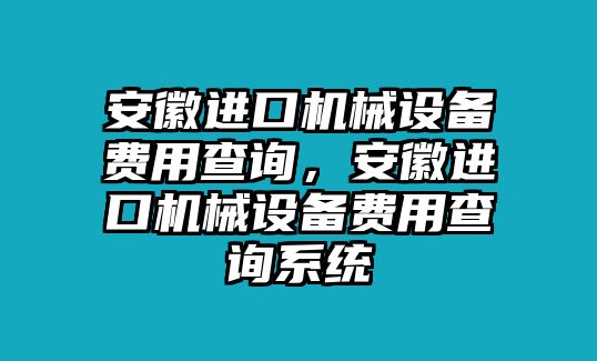 安徽進(jìn)口機(jī)械設(shè)備費(fèi)用查詢(xún)，安徽進(jìn)口機(jī)械設(shè)備費(fèi)用查詢(xún)系統(tǒng)