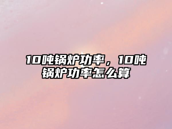 10噸鍋爐功率，10噸鍋爐功率怎么算