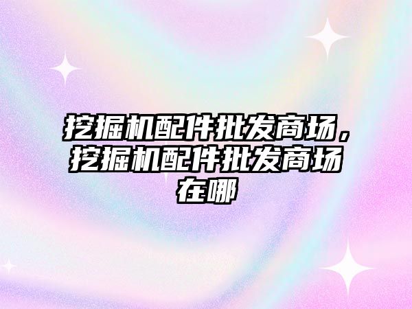 挖掘機(jī)配件批發(fā)商場，挖掘機(jī)配件批發(fā)商場在哪