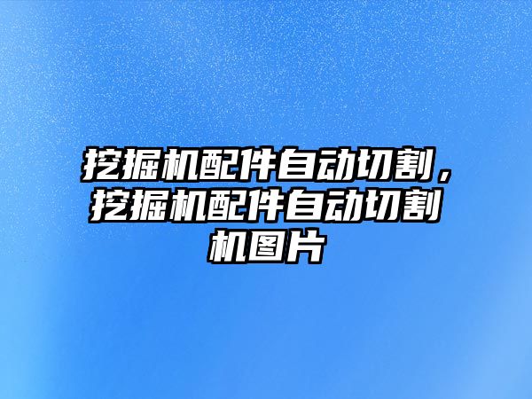 挖掘機配件自動切割，挖掘機配件自動切割機圖片