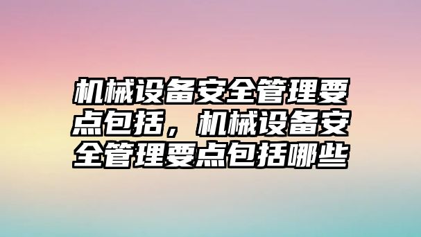 機(jī)械設(shè)備安全管理要點(diǎn)包括，機(jī)械設(shè)備安全管理要點(diǎn)包括哪些