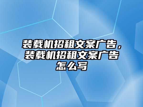 裝載機(jī)招租文案廣告，裝載機(jī)招租文案廣告怎么寫(xiě)