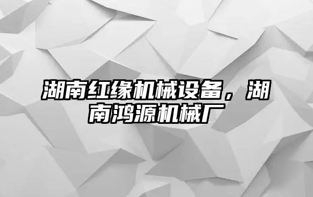 湖南紅緣機(jī)械設(shè)備，湖南鴻源機(jī)械廠