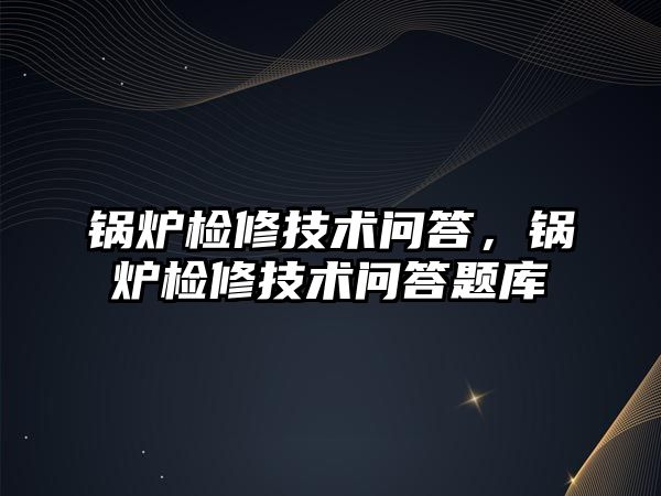 鍋爐檢修技術(shù)問答，鍋爐檢修技術(shù)問答題庫(kù)