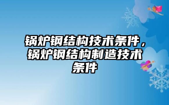 鍋爐鋼結構技術條件，鍋爐鋼結構制造技術條件