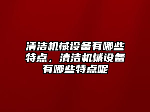 清潔機械設(shè)備有哪些特點，清潔機械設(shè)備有哪些特點呢