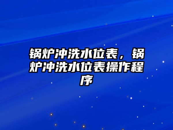 鍋爐沖洗水位表，鍋爐沖洗水位表操作程序