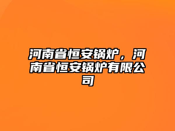 河南省恒安鍋爐，河南省恒安鍋爐有限公司