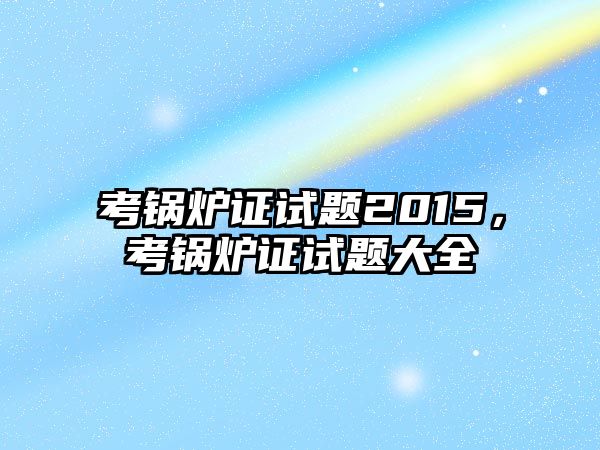 考鍋爐證試題2015，考鍋爐證試題大全