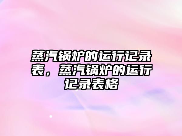 蒸汽鍋爐的運(yùn)行記錄表，蒸汽鍋爐的運(yùn)行記錄表格