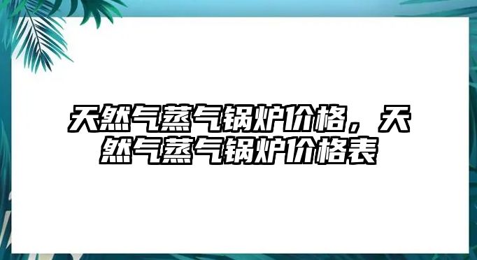 天然氣蒸氣鍋爐價格，天然氣蒸氣鍋爐價格表