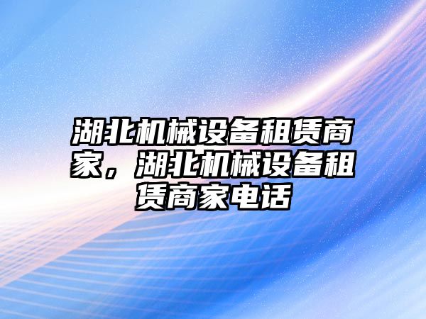 湖北機(jī)械設(shè)備租賃商家，湖北機(jī)械設(shè)備租賃商家電話