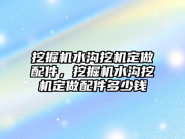 挖掘機(jī)水溝挖機(jī)定做配件，挖掘機(jī)水溝挖機(jī)定做配件多少錢