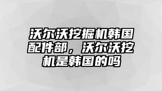 沃爾沃挖掘機韓國配件部，沃爾沃挖機是韓國的嗎