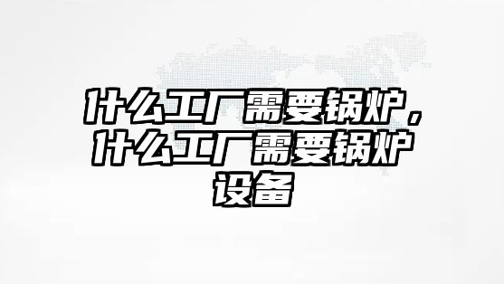 什么工廠需要鍋爐，什么工廠需要鍋爐設備