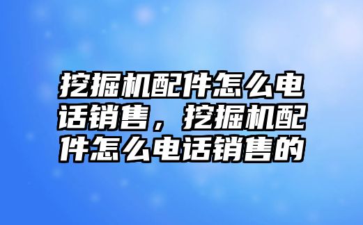 挖掘機(jī)配件怎么電話(huà)銷(xiāo)售，挖掘機(jī)配件怎么電話(huà)銷(xiāo)售的