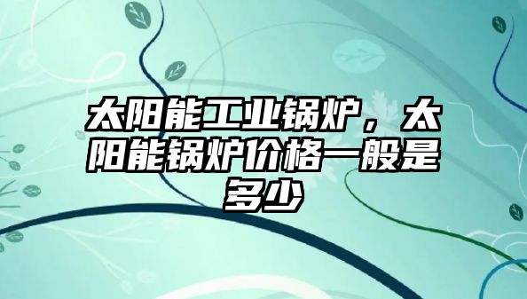 太陽能工業(yè)鍋爐，太陽能鍋爐價格一般是多少