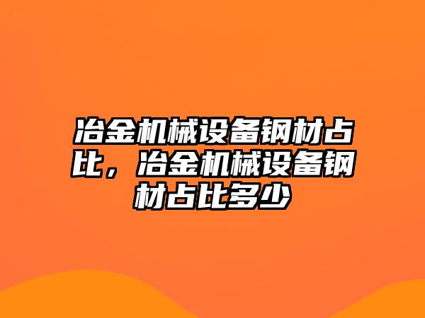 冶金機械設(shè)備鋼材占比，冶金機械設(shè)備鋼材占比多少