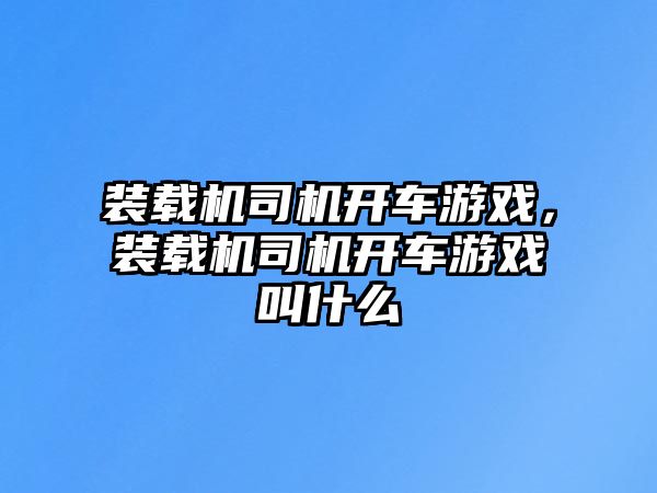 裝載機(jī)司機(jī)開車游戲，裝載機(jī)司機(jī)開車游戲叫什么