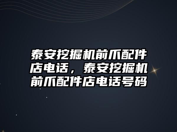 泰安挖掘機(jī)前爪配件店電話，泰安挖掘機(jī)前爪配件店電話號(hào)碼