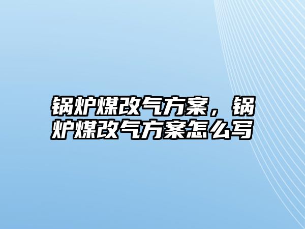 鍋爐煤改氣方案，鍋爐煤改氣方案怎么寫