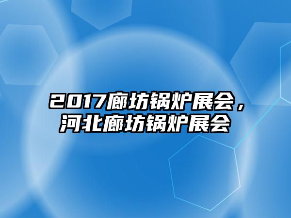 2017廊坊鍋爐展會(huì)，河北廊坊鍋爐展會(huì)