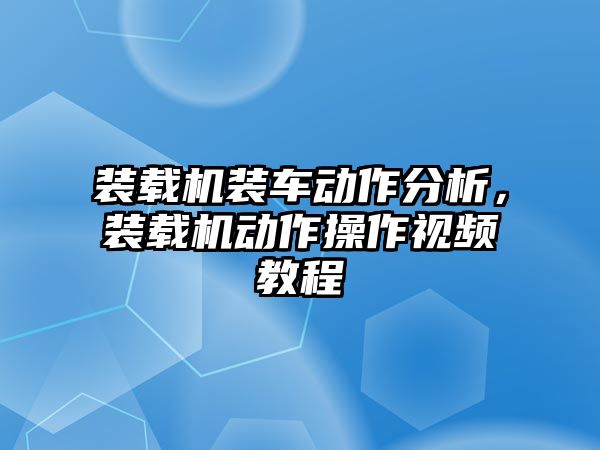 裝載機(jī)裝車動(dòng)作分析，裝載機(jī)動(dòng)作操作視頻教程