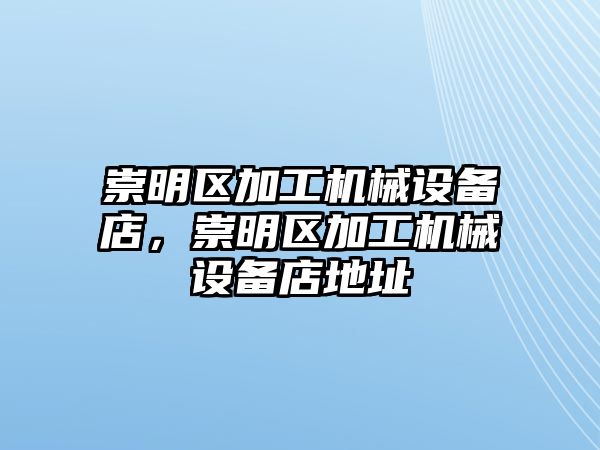 崇明區(qū)加工機(jī)械設(shè)備店，崇明區(qū)加工機(jī)械設(shè)備店地址