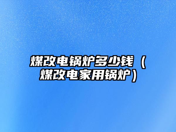 煤改電鍋爐多少錢（煤改電家用鍋爐）