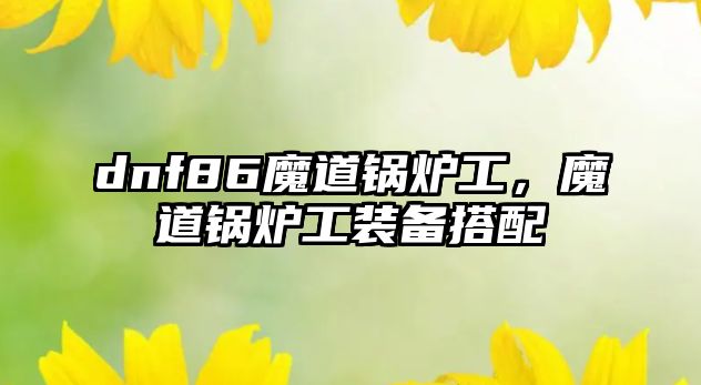 dnf86魔道鍋爐工，魔道鍋爐工裝備搭配