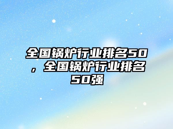 全國鍋爐行業(yè)排名50，全國鍋爐行業(yè)排名50強