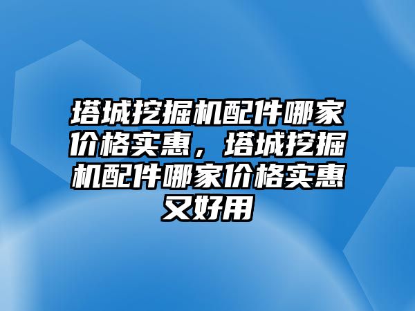 塔城挖掘機配件哪家價格實惠，塔城挖掘機配件哪家價格實惠又好用