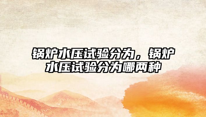 鍋爐水壓試驗(yàn)分為，鍋爐水壓試驗(yàn)分為哪兩種