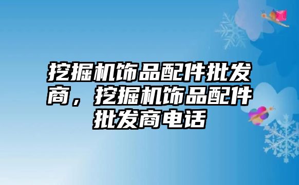 挖掘機飾品配件批發(fā)商，挖掘機飾品配件批發(fā)商電話