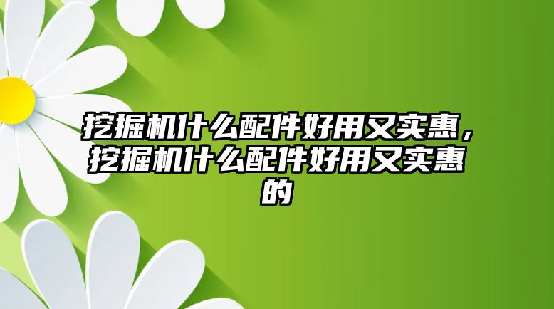 挖掘機什么配件好用又實惠，挖掘機什么配件好用又實惠的