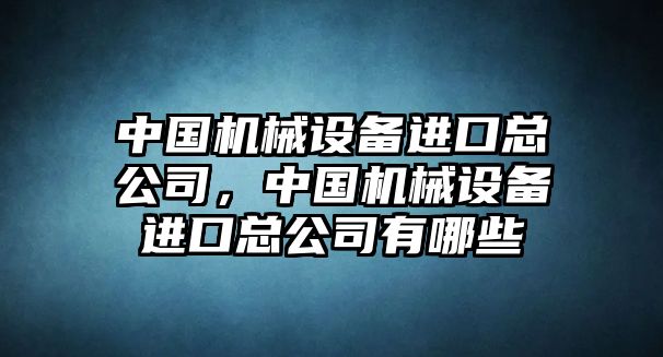 中國(guó)機(jī)械設(shè)備進(jìn)口總公司，中國(guó)機(jī)械設(shè)備進(jìn)口總公司有哪些