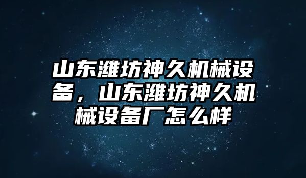 山東濰坊神久機(jī)械設(shè)備，山東濰坊神久機(jī)械設(shè)備廠怎么樣