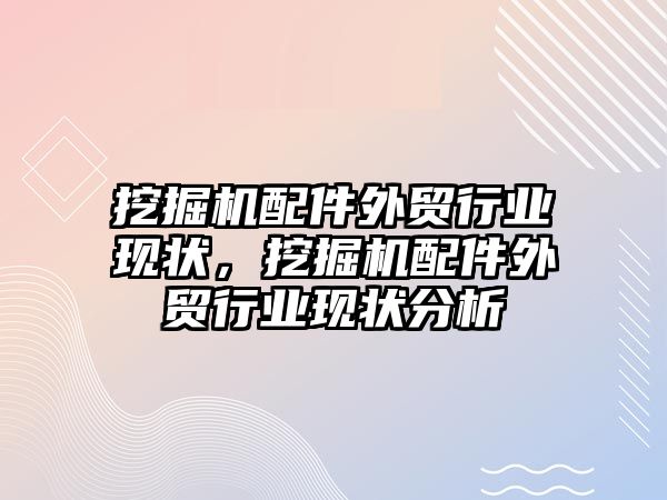 挖掘機配件外貿行業(yè)現(xiàn)狀，挖掘機配件外貿行業(yè)現(xiàn)狀分析