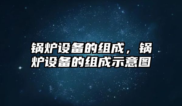 鍋爐設(shè)備的組成，鍋爐設(shè)備的組成示意圖